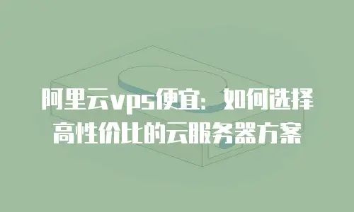 阿里云vps便宜：如何选择高性价比的云服务器方案