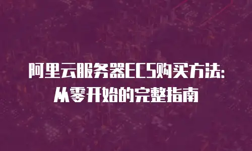 阿里云服务器ECS购买方法：从零开始的完整指南
