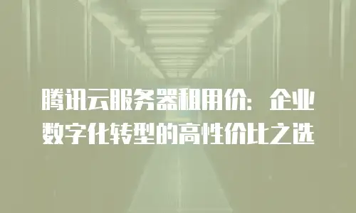 腾讯云服务器租用价：企业数字化转型的高性价比之选