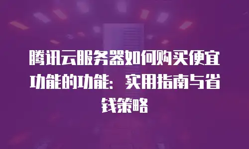 腾讯云服务器如何购买便宜功能的功能：实用指南与省钱策略