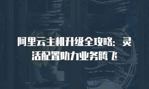 阿里云主机升级全攻略：灵活配置助力业务腾飞
