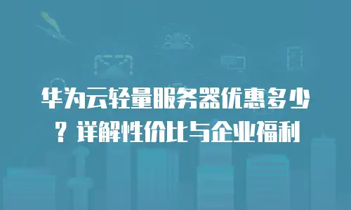 华为云轻量服务器优惠多少？详解性价比与企业福利