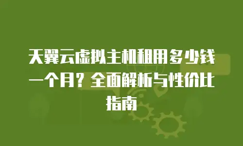 天翼云虚拟主机租用多少钱一个月？全面解析与性价比指南