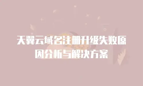 天翼云域名注册升级失败原因分析与解决方案
