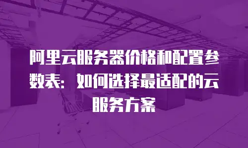 阿里云服务器价格和配置参数表：如何选择最适配的云服务方案