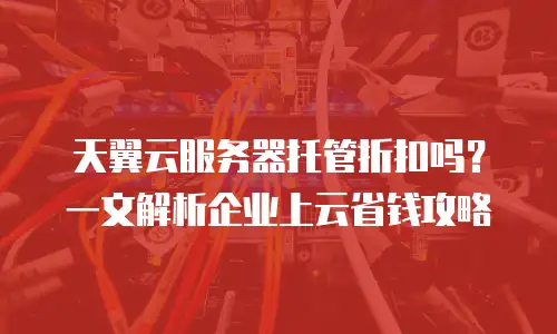 天翼云服务器托管折扣吗？一文解析企业上云省钱攻略