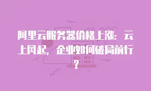 阿里云服务器价格上涨：云上风起，企业如何破局前行？