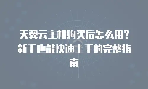 天翼云主机购买后怎么用？新手也能快速上手的完整指南