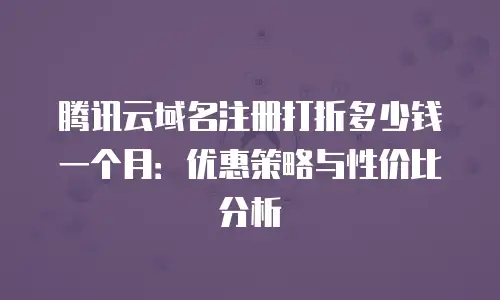 腾讯云域名注册打折多少钱一个月：优惠策略与性价比分析
