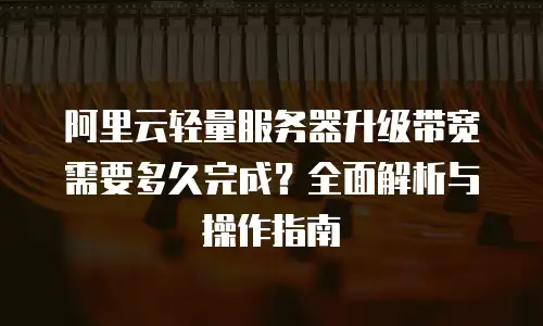 阿里云轻量服务器升级带宽需要多久完成？全面解析与操作指南