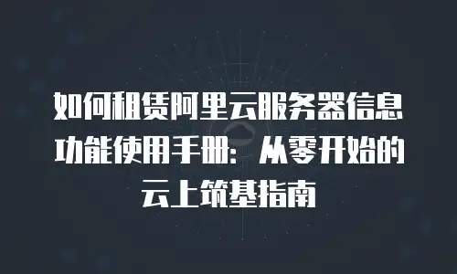 如何租赁阿里云服务器信息功能使用手册：从零开始的云上筑基指南