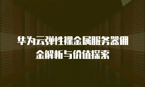 华为云弹性裸金属服务器佣金解析与价值探索