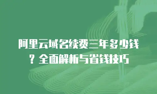 阿里云域名续费三年多少钱？全面解析与省钱技巧