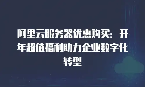 阿里云服务器优惠购买：开年超值福利助力企业数字化转型
