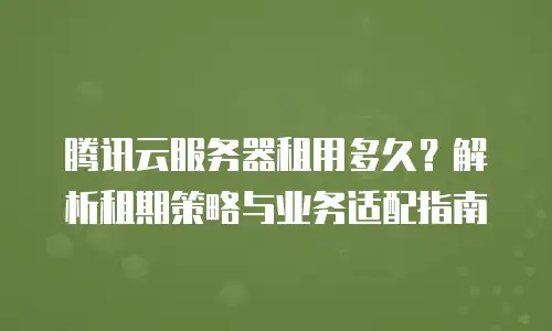 腾讯云服务器租用多久？解析租期策略与业务适配指南