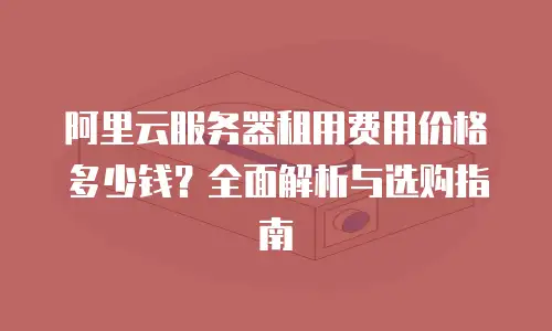 阿里云服务器租用费用价格多少钱？全面解析与选购指南