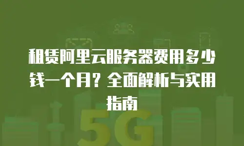 租赁阿里云服务器费用多少钱一个月？全面解析与实用指南
