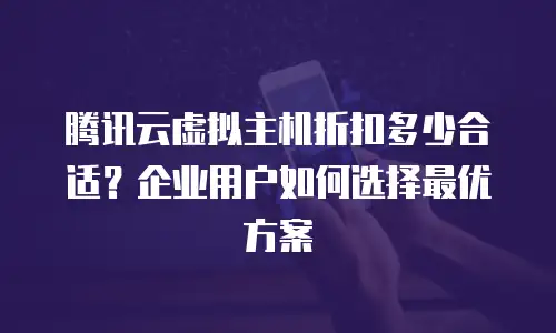 腾讯云虚拟主机折扣多少合适？企业用户如何选择最优方案