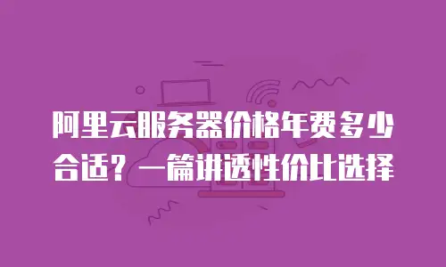 阿里云服务器价格年费多少合适？一篇讲透性价比选择