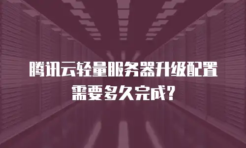 腾讯云轻量服务器升级配置需要多久完成？