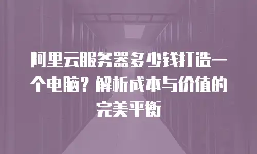 阿里云服务器多少钱打造一个电脑？解析成本与价值的完美平衡