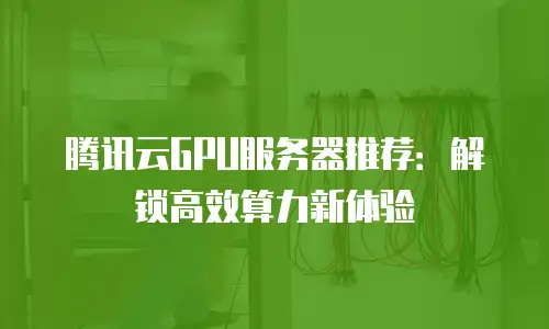 腾讯云GPU服务器推荐：解锁高效算力新体验