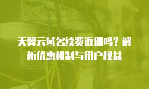 天翼云域名续费返佣吗？解析优惠机制与用户权益