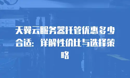 天翼云服务器托管优惠多少合适：详解性价比与选择策略