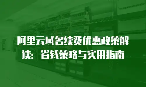 阿里云域名续费优惠政策解读：省钱策略与实用指南