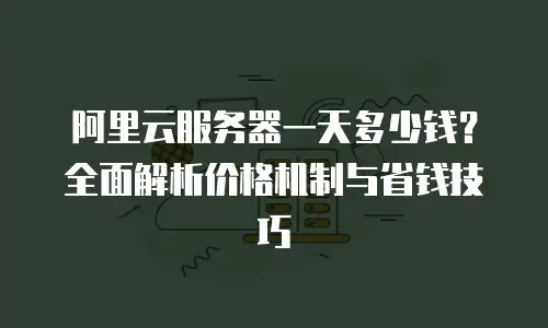 阿里云服务器一天多少钱？全面解析价格机制与省钱技巧
