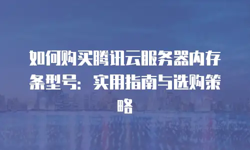 如何购买腾讯云服务器内存条型号：实用指南与选购策略