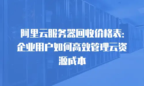 阿里云服务器回收价格表：企业用户如何高效管理云资源成本