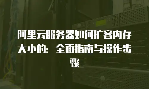 阿里云服务器如何扩容内存大小的：全面指南与操作步骤