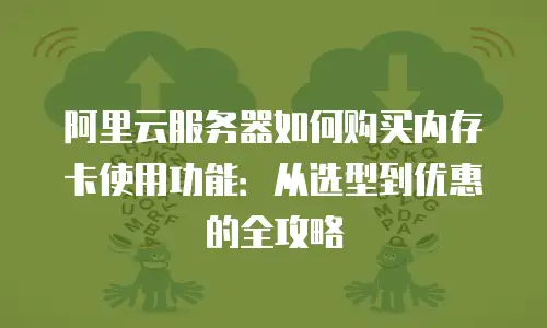 阿里云服务器如何购买内存卡使用功能：从选型到优惠的全攻略