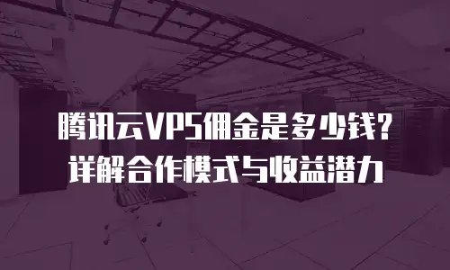 腾讯云VPS佣金是多少钱？详解合作模式与收益潜力