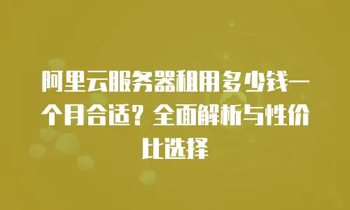 阿里云服务器租用多少钱一个月合适？全面解析与性价比选择