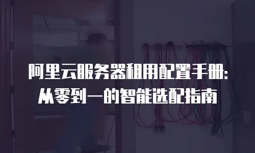 阿里云服务器租用配置手册：从零到一的智能选配指南