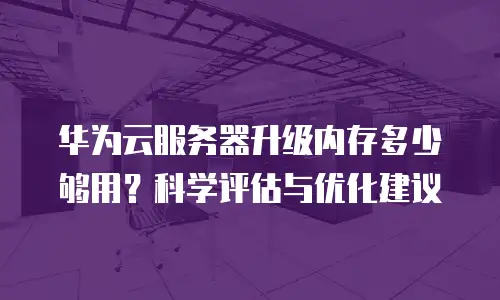 华为云服务器升级内存多少够用？科学评估与优化建议