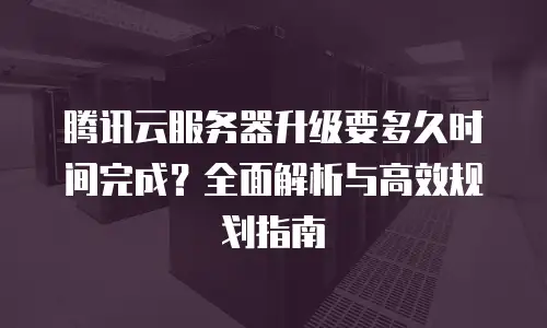腾讯云服务器升级要多久时间完成？全面解析与高效规划指南