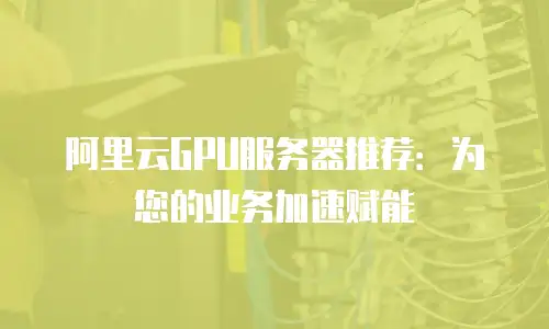 阿里云GPU服务器推荐：为您的业务加速赋能