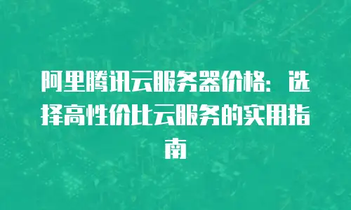 阿里腾讯云服务器价格：选择高性价比云服务的实用指南