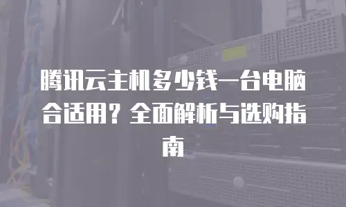腾讯云主机多少钱一台电脑合适用？全面解析与选购指南