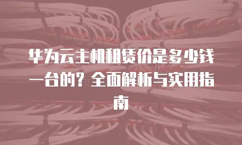 华为云主机租赁价是多少钱一台的？全面解析与实用指南