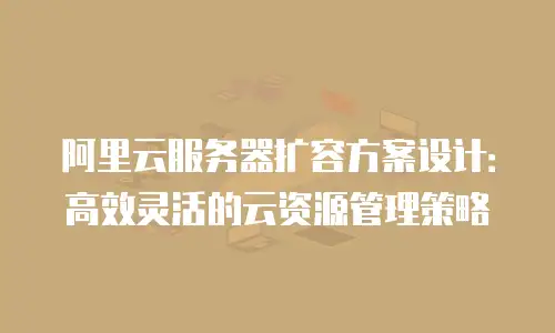 阿里云服务器扩容方案设计：高效灵活的云资源管理策略