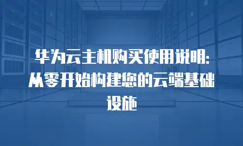 华为云主机购买使用说明：从零开始构建您的云端基础设施