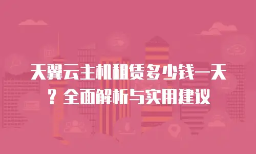 天翼云主机租赁多少钱一天？全面解析与实用建议