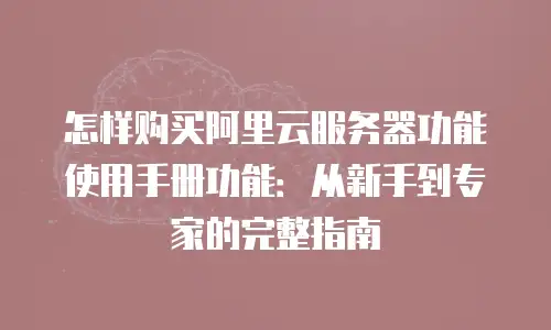 怎样购买阿里云服务器功能使用手册功能：从新手到专家的完整指南
