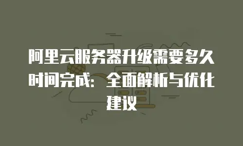 阿里云服务器升级需要多久时间完成：全面解析与优化建议
