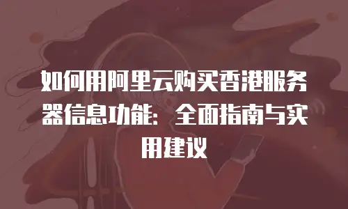 如何用阿里云购买香港服务器信息功能：全面指南与实用建议