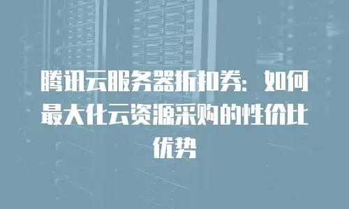腾讯云服务器折扣券：如何最大化云资源采购的性价比优势